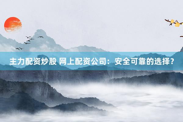 主力配资炒股 网上配资公司：安全可靠的选择？