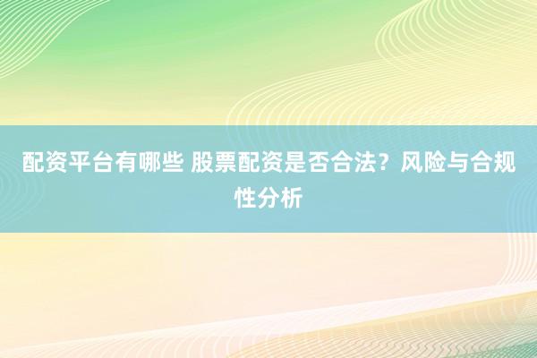 配资平台有哪些 股票配资是否合法？风险与合规性分析
