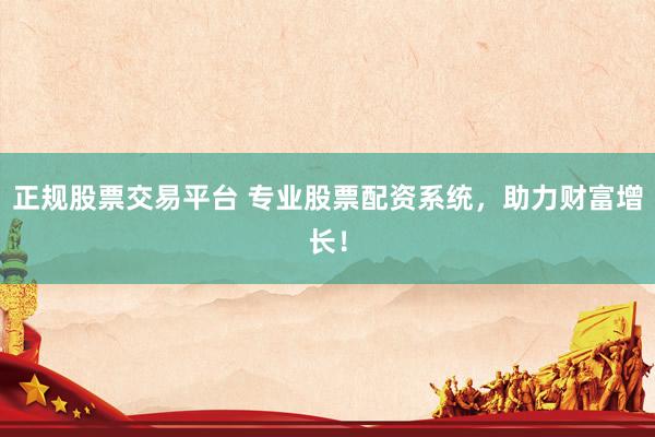 正规股票交易平台 专业股票配资系统，助力财富增长！
