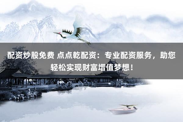 配资炒股免费 点点乾配资：专业配资服务，助您轻松实现财富增值梦想！