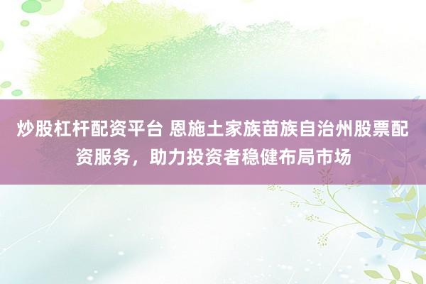 炒股杠杆配资平台 恩施土家族苗族自治州股票配资服务，助力投资者稳健布局市场