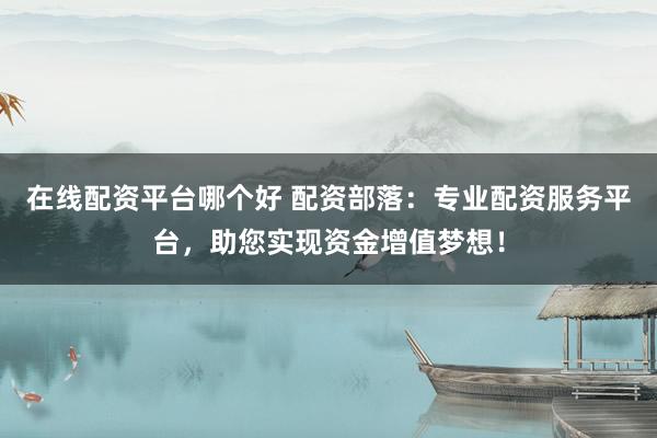 在线配资平台哪个好 配资部落：专业配资服务平台，助您实现资金增值梦想！