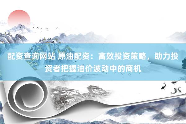 配资查询网站 原油配资：高效投资策略，助力投资者把握油价波动中的商机