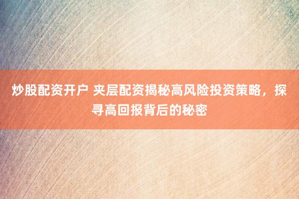 炒股配资开户 夹层配资揭秘高风险投资策略，探寻高回报背后的秘密