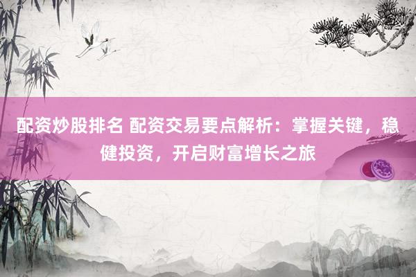 配资炒股排名 配资交易要点解析：掌握关键，稳健投资，开启财富增长之旅