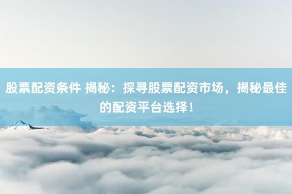 股票配资条件 揭秘：探寻股票配资市场，揭秘最佳的配资平台选择！