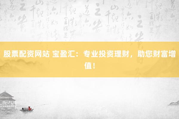 股票配资网站 宝盈汇：专业投资理财，助您财富增值！