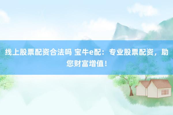线上股票配资合法吗 宝牛e配：专业股票配资，助您财富增值！