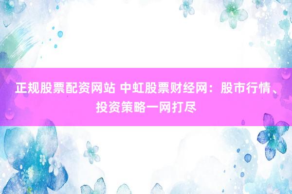 正规股票配资网站 中虹股票财经网：股市行情、投资策略一网打尽
