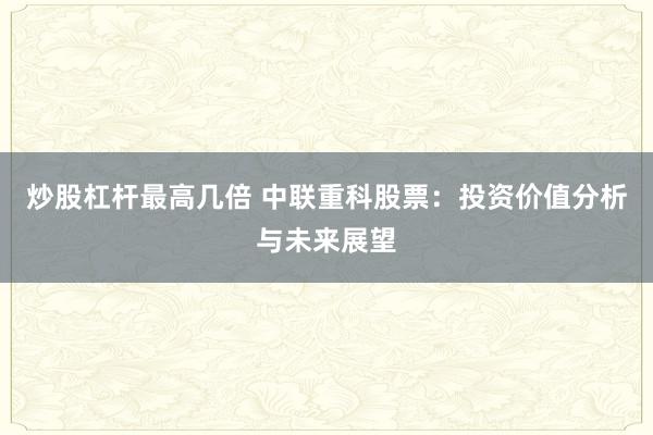 炒股杠杆最高几倍 中联重科股票：投资价值分析与未来展望