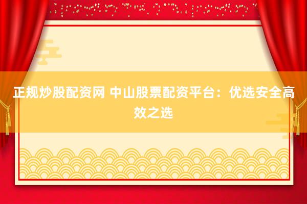 正规炒股配资网 中山股票配资平台：优选安全高效之选