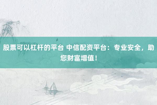 股票可以杠杆的平台 中信配资平台：专业安全，助您财富增值！