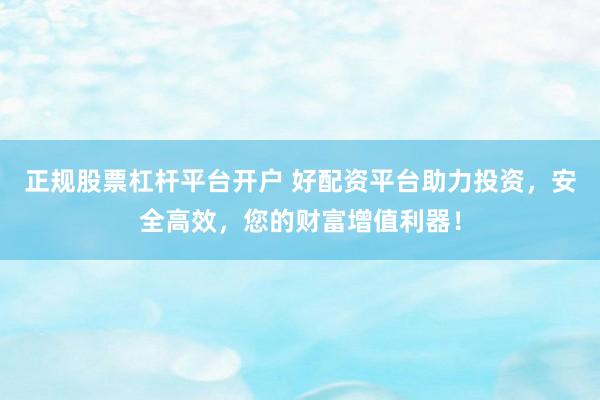 正规股票杠杆平台开户 好配资平台助力投资,安全高效,您的财富增值利器!