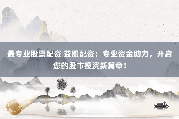 最专业股票配资 益盟配资:专业资金助力,开启您的股市投资新篇章!