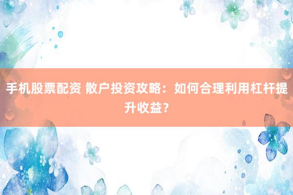 手机股票配资 散户投资攻略：如何合理利用杠杆提升收益？