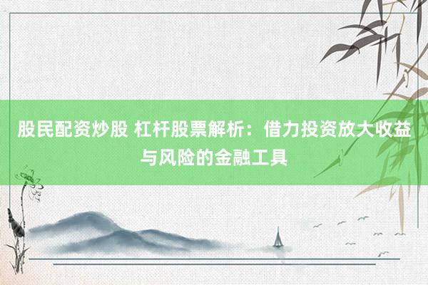 股民配资炒股 杠杆股票解析：借力投资放大收益与风险的金融工具