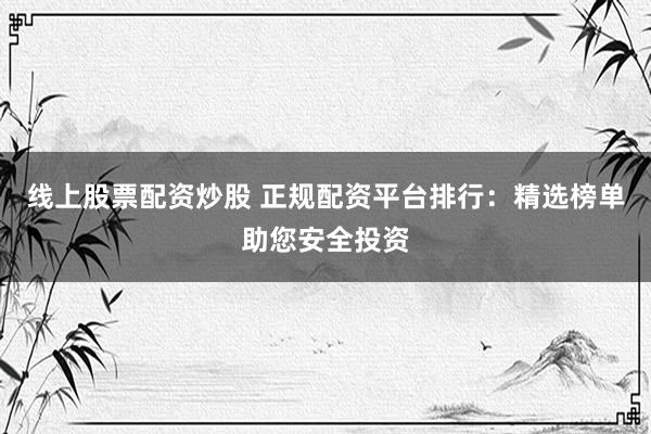 线上股票配资炒股 正规配资平台排行:精选榜单助您安全投资