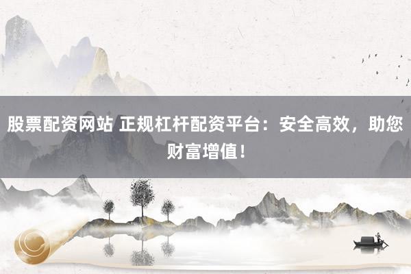 股票配资网站 正规杠杆配资平台：安全高效，助您财富增值！