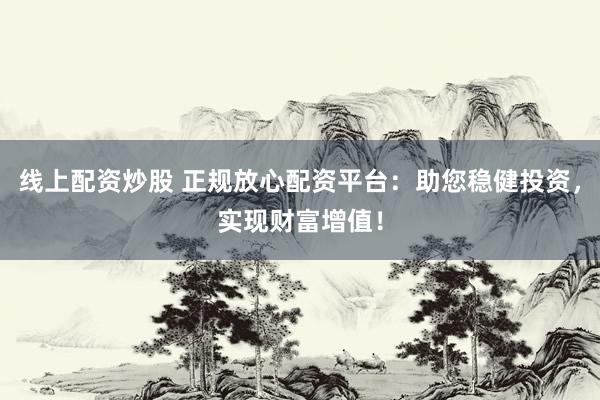 线上配资炒股 正规放心配资平台:助您稳健投资,实现财富增值!