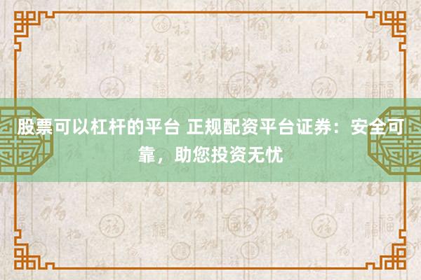 股票可以杠杆的平台 正规配资平台证券:安全可靠,助您投资无忧