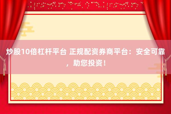 炒股10倍杠杆平台 正规配资券商平台:安全可靠,助您投资!