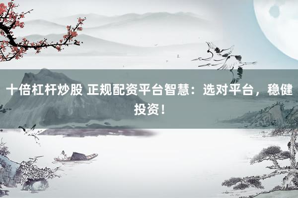 十倍杠杆炒股 正规配资平台智慧:选对平台,稳健投资!