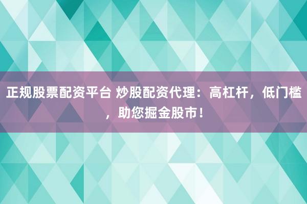 正规股票配资平台 炒股配资代理:高杠杆,低门槛,助您掘金股市!