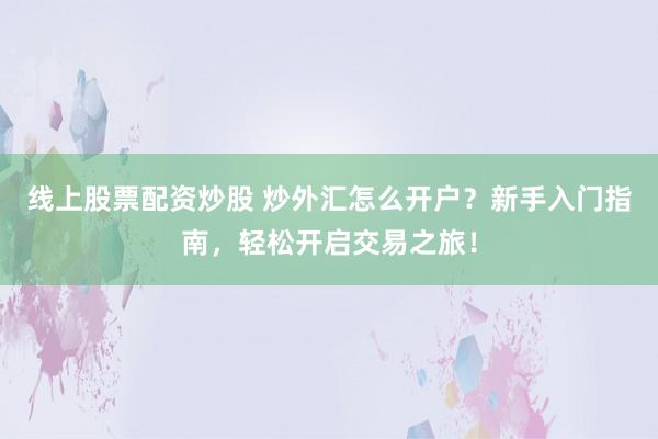 线上股票配资炒股 炒外汇怎么开户?新手入门指南,轻松开启交易之旅!