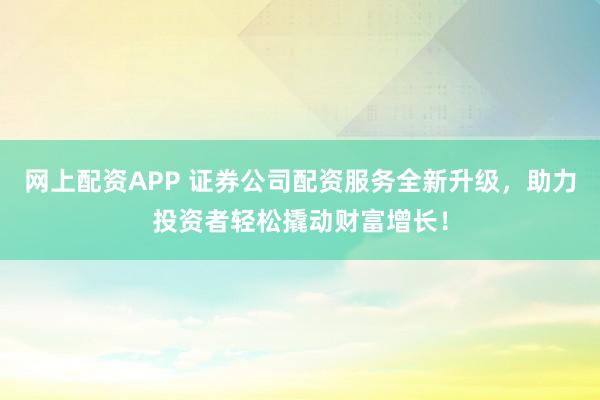 网上配资APP 证券公司配资服务全新升级,助力投资者轻松撬动财富增长!