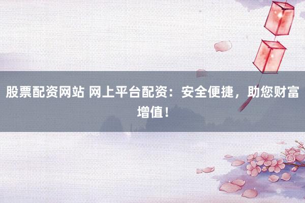 股票配资网站 网上平台配资:安全便捷,助您财富增值!