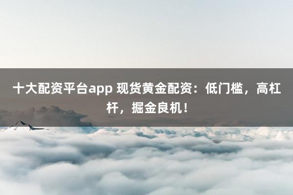 十大配资平台app 现货黄金配资:低门槛,高杠杆,掘金良机!