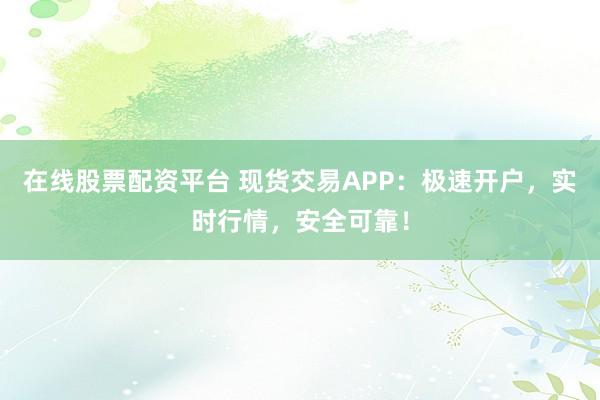在线股票配资平台 现货交易APP:极速开户,实时行情,安全可靠!