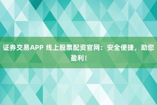 证券交易APP 线上股票配资官网:安全便捷,助您盈利!