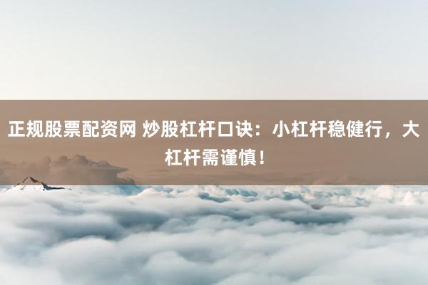 正规股票配资网 炒股杠杆口诀：小杠杆稳健行，大杠杆需谨慎！
