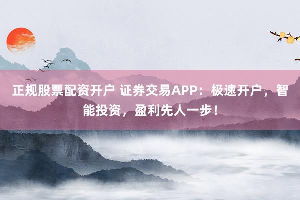 正规股票配资开户 证券交易APP：极速开户，智能投资，盈利先人一步！