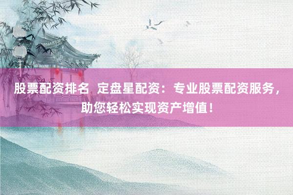 股票配资排名 定盘星配资:专业股票配资服务,助您轻松实现资产增值!