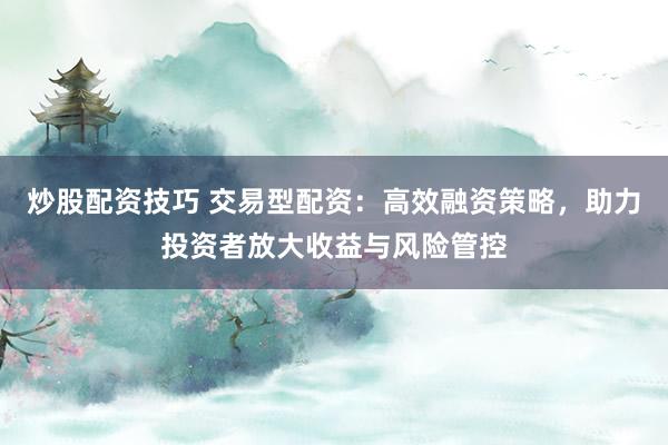 炒股配资技巧 交易型配资:高效融资策略,助力投资者放大收益与风险管控