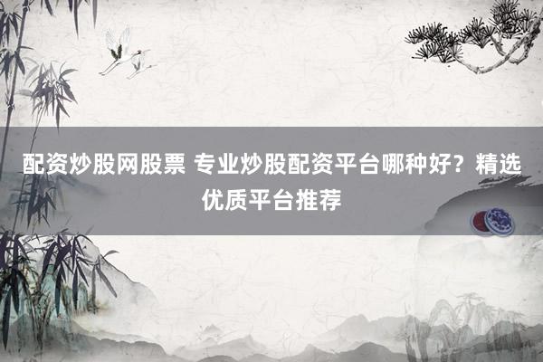 配资炒股网股票 专业炒股配资平台哪种好?精选优质平台推荐