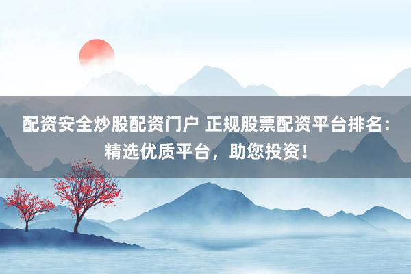 配资安全炒股配资门户 正规股票配资平台排名:精选优质平台,助您投资!