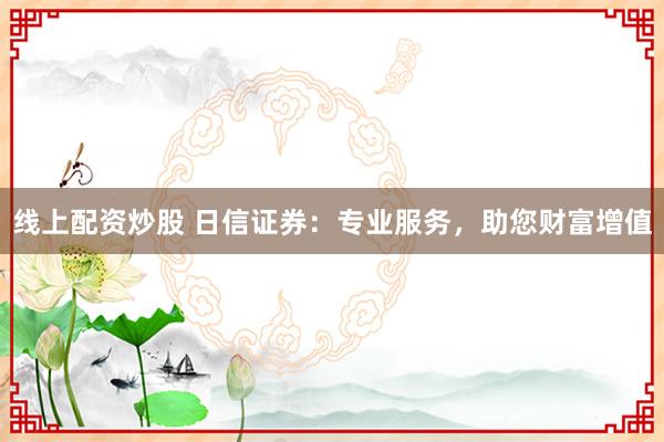 线上配资炒股 日信证券:专业服务,助您财富增值
