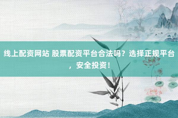 线上配资网站 股票配资平台合法吗？选择正规平台，安全投资！