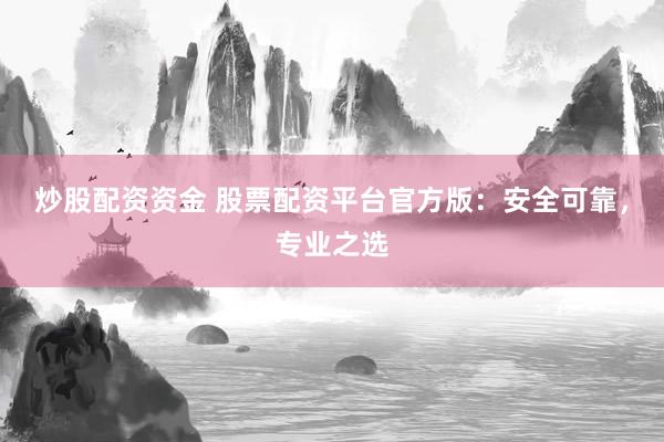炒股配资资金 股票配资平台官方版:安全可靠,专业之选