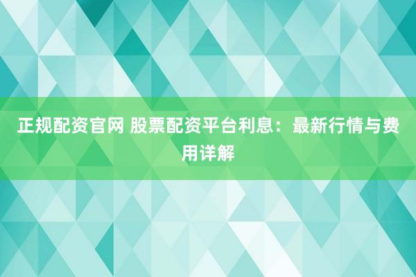 正规配资官网 股票配资平台利息：最新行情与费用详解
