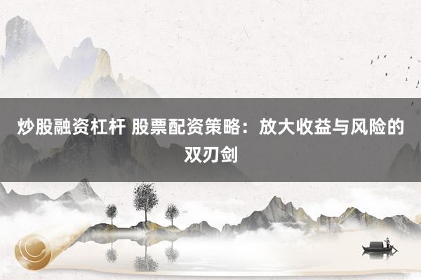 炒股融资杠杆 股票配资策略:放大收益与风险的双刃剑