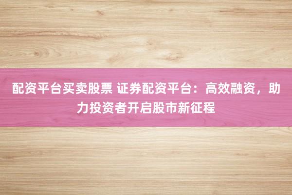 配资平台买卖股票 证券配资平台:高效融资,助力投资者开启股市新征程