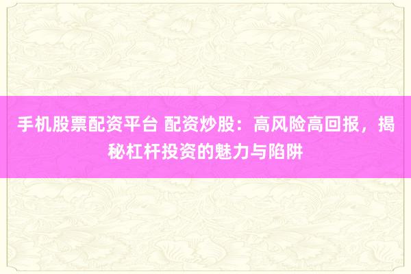 手机股票配资平台 配资炒股:高风险高回报,揭秘杠杆投资的魅力与陷阱