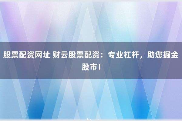 股票配资网址 财云股票配资：专业杠杆，助您掘金股市！