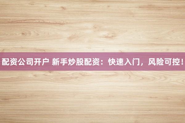配资公司开户 新手炒股配资：快速入门，风险可控！