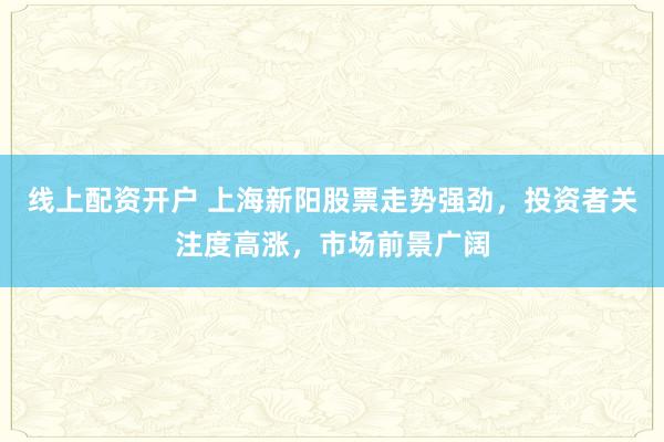 线上配资开户 上海新阳股票走势强劲,投资者关注度高涨,市场前景广阔