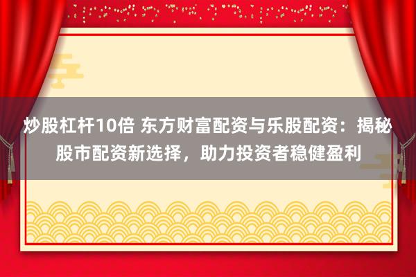 炒股杠杆10倍 东方财富配资与乐股配资：揭秘股市配资新选择，助力投资者稳健盈利